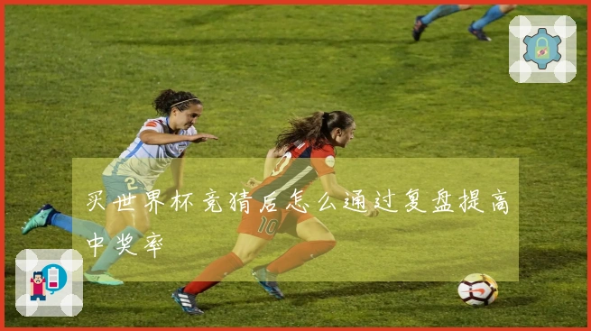买世界杯竞猜后怎么通过复盘提高中奖率