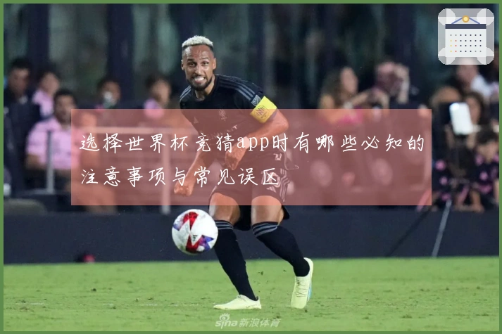 选择世界杯竞猜app时有哪些必知的注意事项与常见误区