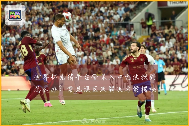世界杯竞猜平台登录入口无法找到怎么办？常见误区及解决方案揭秘