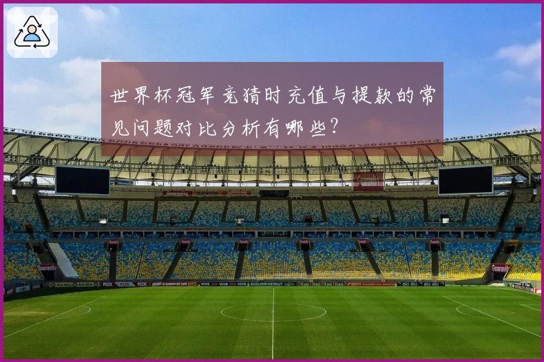 世界杯冠军竞猜时充值与提款的常见问题对比分析有哪些？